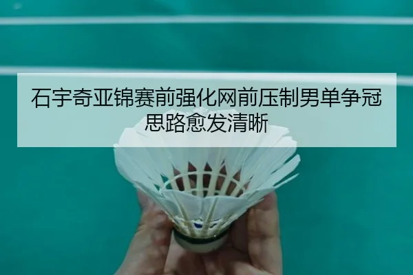 石宇奇亚锦赛前强化网前压制男单争冠思路愈发清晰